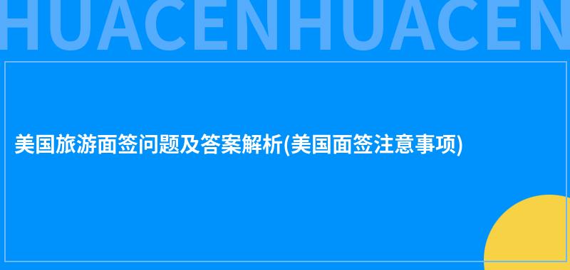 美国旅游面签问题及答案解析(美国面签注意事项) 第1张